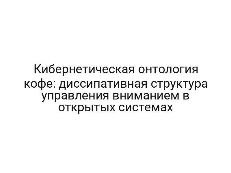 Кибернетическая онтология кофе: диссипативная структура управления вниманием в открытых системах