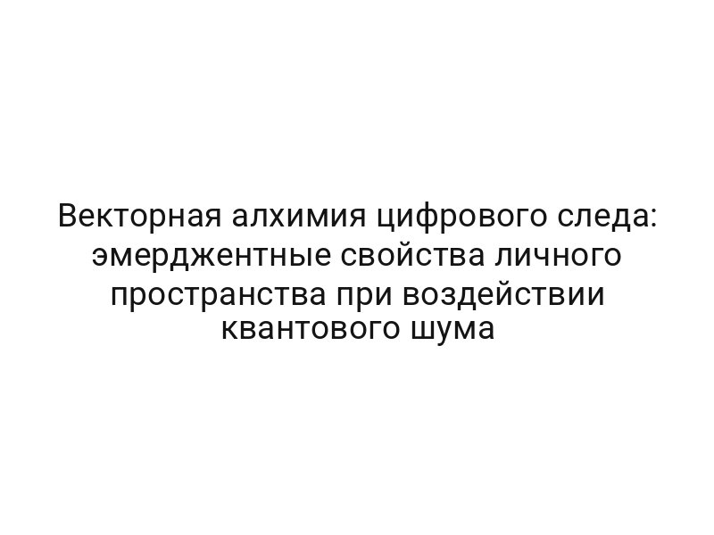 Векторная алхимия цифрового следа: эмерджентные свойства личного пространства при воздействии квантового шума
