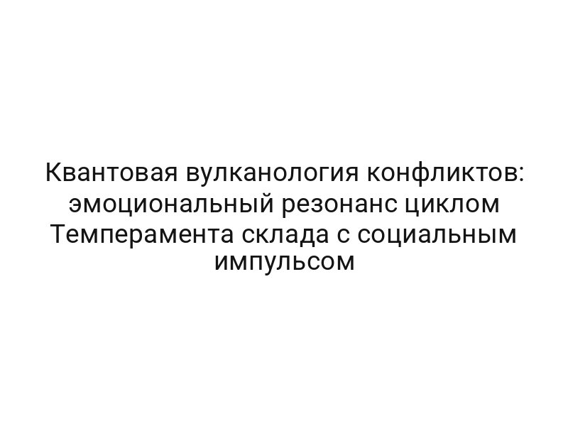 Квантовая вулканология конфликтов: эмоциональный резонанс циклом Темперамента склада с социальным импульсом
