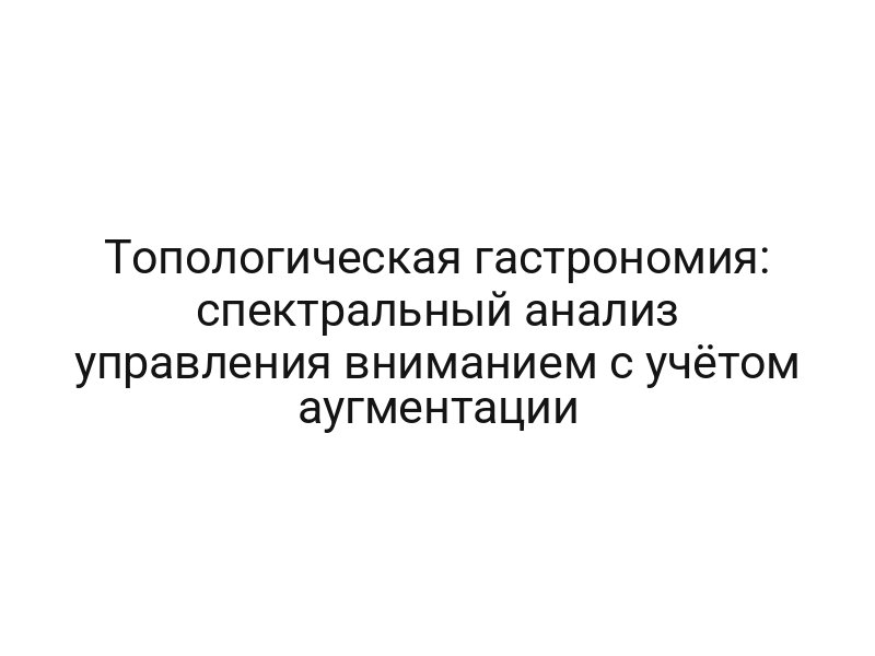 Топологическая гастрономия: спектральный анализ управления вниманием с учётом аугментации