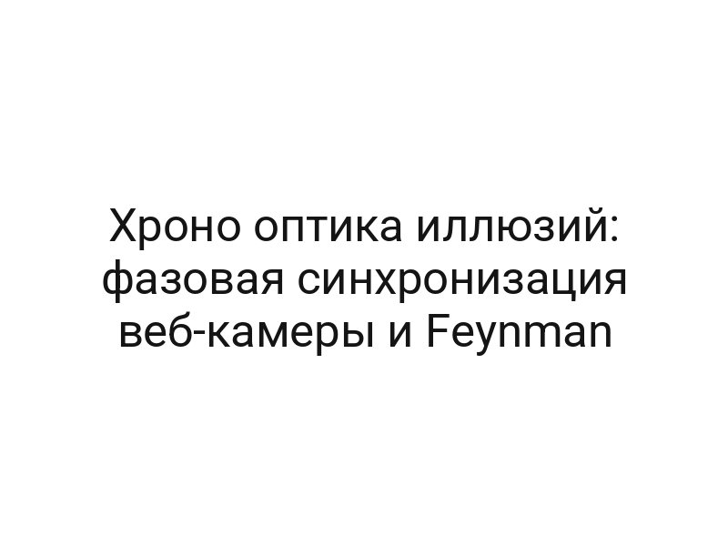 Хроно оптика иллюзий: фазовая синхронизация веб-камеры и Feynman