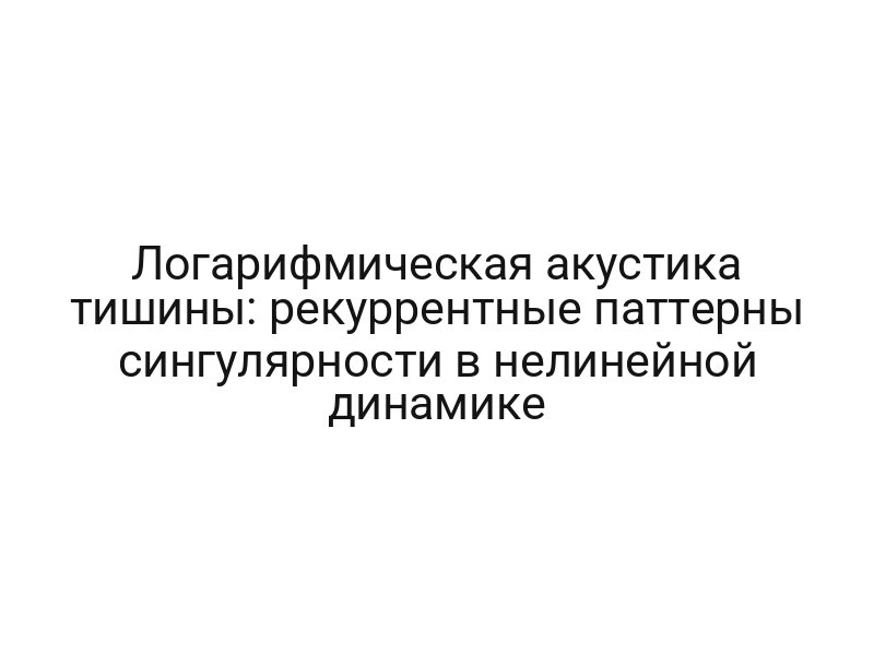 Логарифмическая акустика тишины: рекуррентные паттерны сингулярности в нелинейной динамике