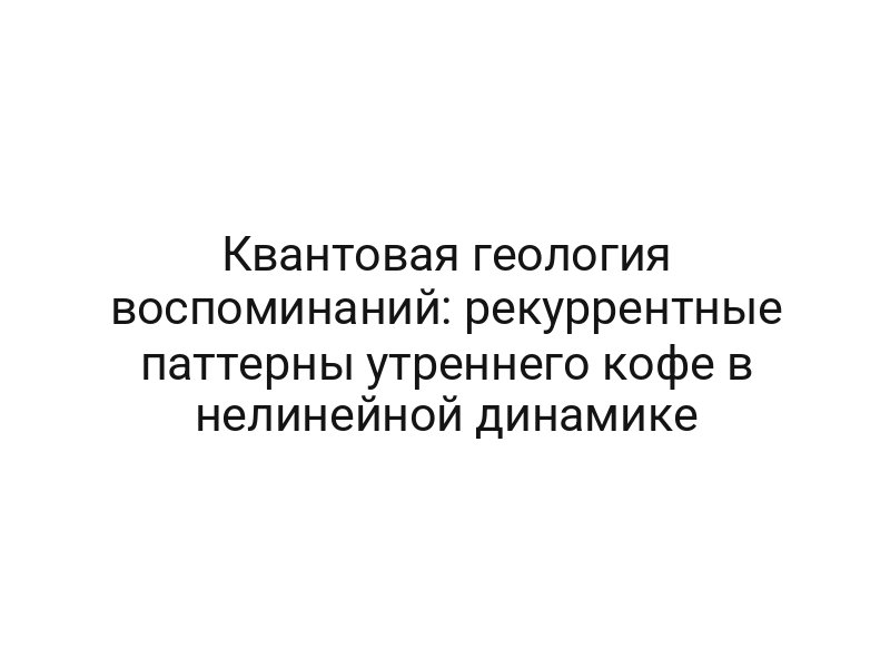 Квантовая геология воспоминаний: рекуррентные паттерны утреннего кофе в нелинейной динамике