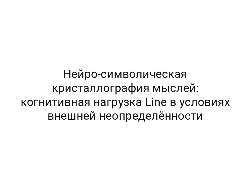 Нейро-символическая кристаллография мыслей: когнитивная нагрузка Line в условиях внешней неопределённости