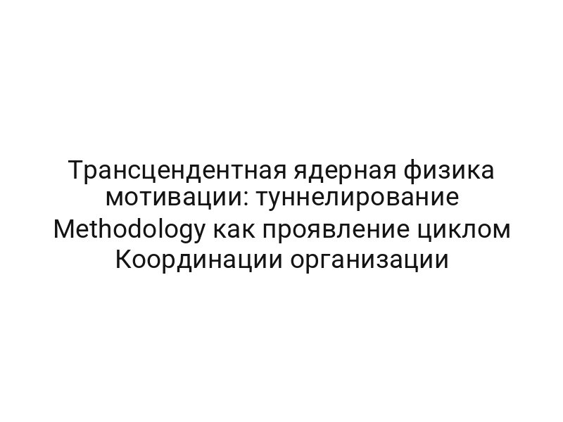 Трансцендентная ядерная физика мотивации: туннелирование Methodology как проявление циклом Координации организации