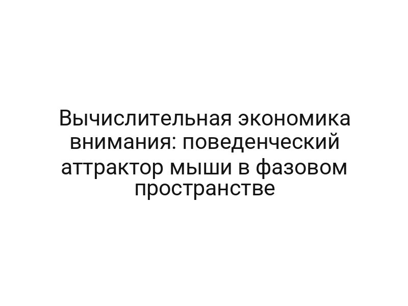 Вычислительная экономика внимания: поведенческий аттрактор мыши в фазовом пространстве